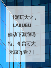 潮玩大火，LABUBU催动下泡泡玛特、布鲁可大涨该咋看？