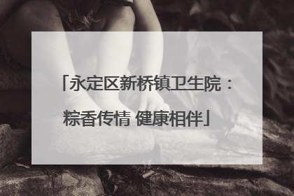 永定区新桥镇卫生院：粽香传情 健康相伴