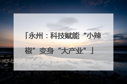 永州：科技赋能“小辣椒”变身“大产业”