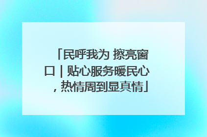 民呼我为 擦亮窗口｜贴心服务暖民心，热情周到显真情
