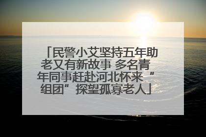 民警小艾坚持五年助老又有新故事 多名青年同事赶赴河北怀来“组团”探望孤寡老人