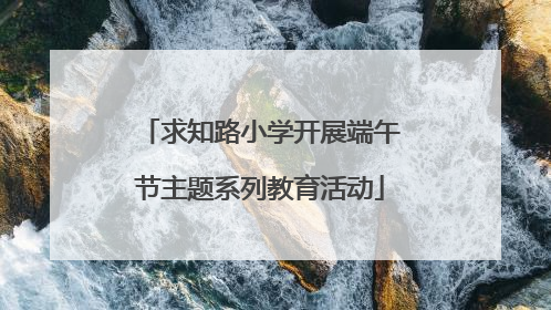 求知路小学开展端午节主题系列教育活动