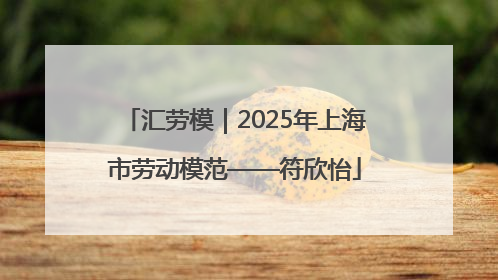 汇劳模｜2025年上海市劳动模范——符欣怡