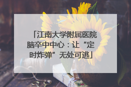 江南大学附属医院脑卒中中心：让“定时炸弹”无处可逃