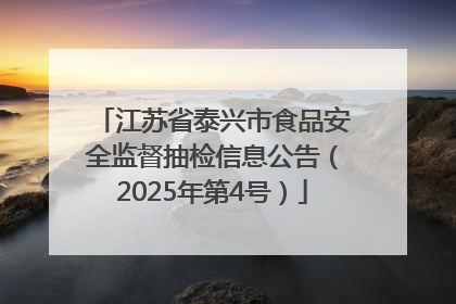 江苏省泰兴市食品安全监督抽检信息公告（2025年第4号）