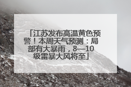 江苏发布高温黄色预警！本周天气预测：局部有大暴雨，8—10级雷暴大风将至