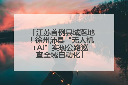 江苏首例县域落地！徐州沛县“无人机+AI”实现公路巡查全域自动化