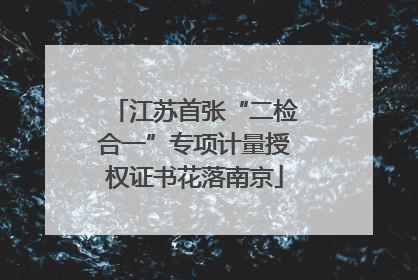 江苏首张“二检合一”专项计量授权证书花落南京