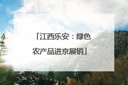 江西乐安：绿色农产品进京展销