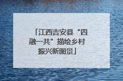 江西吉安县“四融一共”描绘乡村振兴新图景