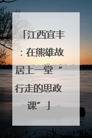 江西宜丰：在熊雄故居上一堂“行走的思政课”