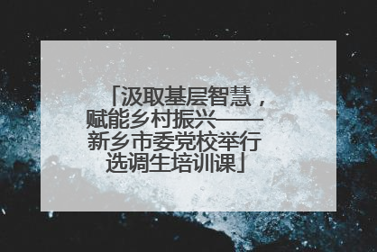 汲取基层智慧，赋能乡村振兴——新乡市委党校举行选调生培训课