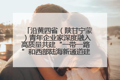 沿黄四省（陕甘宁蒙）青年企业家深度融入高质量共建“一带一路”和西部陆海新通道建设战略合作交流会在甘肃兰州召开