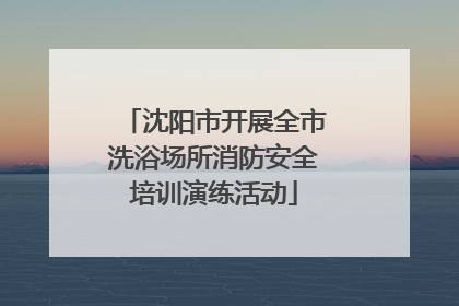 沈阳市开展全市洗浴场所消防安全培训演练活动