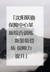 沈阳联勤保障中心某旅综合训练：新装备登场 保障力提升