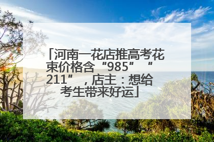 河南一花店推高考花束价格含“985”“211”，店主：想给考生带来好运
