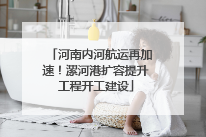 河南内河航运再加速！漯河港扩容提升工程开工建设