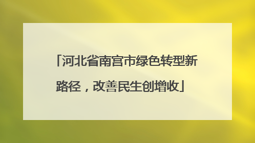 河北省南宫市绿色转型新路径，改善民生创增收