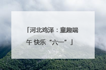 河北鸡泽：童趣端午 快乐“六一”