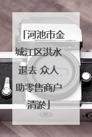 河池市金城江区洪水退去 众人助零售商户清淤