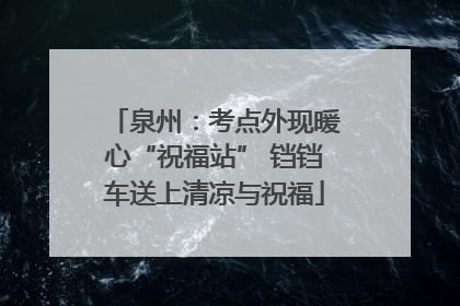 泉州：考点外现暖心“祝福站” 铛铛车送上清凉与祝福