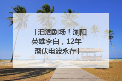 泪洒剧场！浏阳英雄李白，12年潜伏电波永存