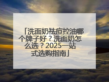 洗面奶祛痘控油哪个牌子好？洗面奶怎么选？2025一站式选购指南
