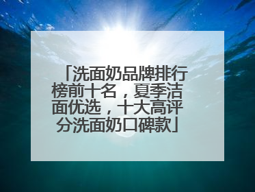 洗面奶品牌排行榜前十名，夏季洁面优选，十大高评分洗面奶口碑款