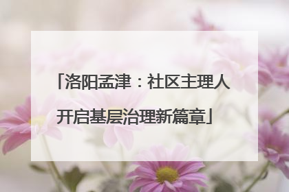 洛阳孟津：社区主理人开启基层治理新篇章
