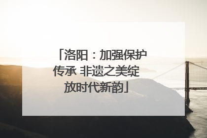 洛阳：加强保护传承 非遗之美绽放时代新韵