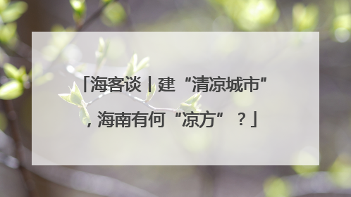 海客谈丨建“清凉城市”，海南有何“凉方”？