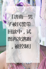 济南一男子被民警带回途中，试图再次逃跑，被控制