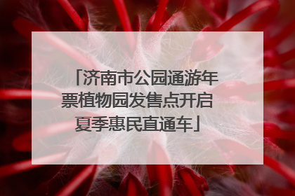 济南市公园通游年票植物园发售点开启夏季惠民直通车