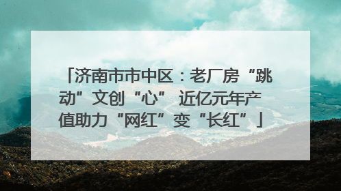 济南市市中区：老厂房“跳动”文创“心” 近亿元年产值助力“网红”变“长红”