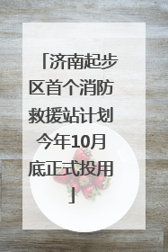 济南起步区首个消防救援站计划今年10月底正式投用