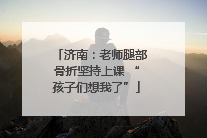 济南：老师腿部骨折坚持上课 “孩子们想我了”