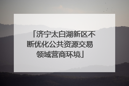 济宁太白湖新区不断优化公共资源交易领域营商环境