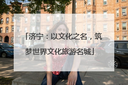 济宁：以文化之名，筑梦世界文化旅游名城
