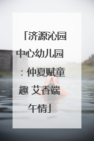 济源沁园中心幼儿园：仲夏赋童趣 艾香端午情