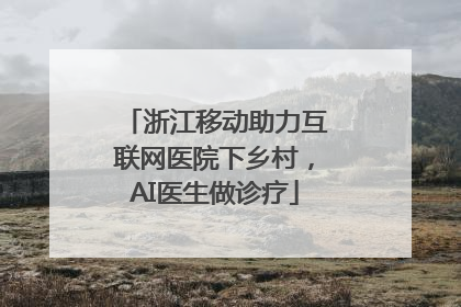 浙江移动助力互联网医院下乡村，AI医生做诊疗