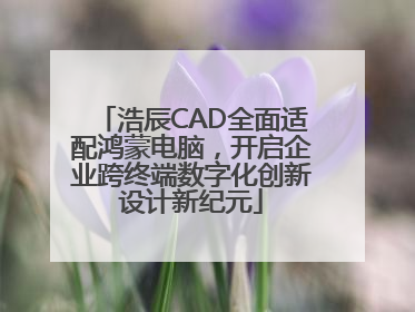 浩辰CAD全面适配鸿蒙电脑，开启企业跨终端数字化创新设计新纪元