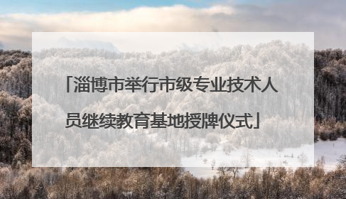 淄博市举行市级专业技术人员继续教育基地授牌仪式