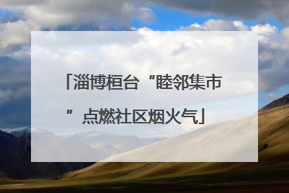 淄博桓台“睦邻集市”点燃社区烟火气