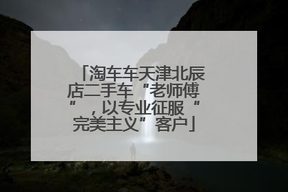 淘车车天津北辰店二手车“老师傅”，以专业征服“完美主义”客户