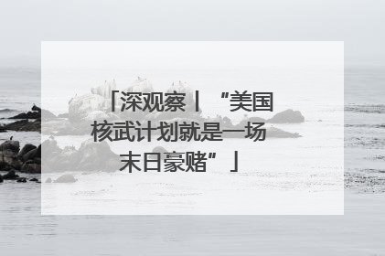 深观察丨“美国核武计划就是一场末日豪赌”