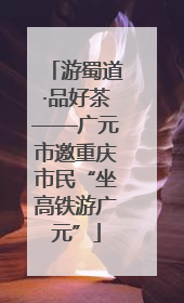 游蜀道·品好茶——广元市邀重庆市民“坐高铁游广元”