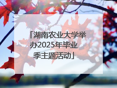 湖南农业大学举办2025年毕业季主题活动