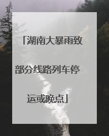 湖南大暴雨致部分线路列车停运或晚点