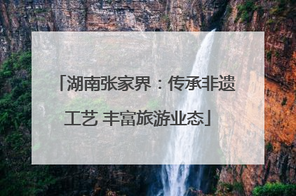 湖南张家界：传承非遗工艺 丰富旅游业态