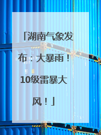 湖南气象发布：大暴雨！10级雷暴大风！